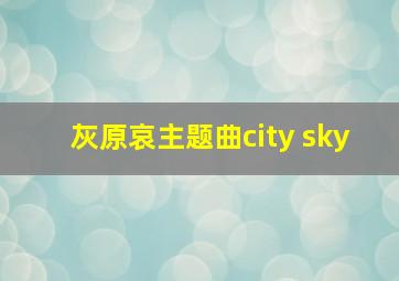 灰原哀主题曲city sky